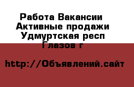 Работа Вакансии - Активные продажи. Удмуртская респ.,Глазов г.